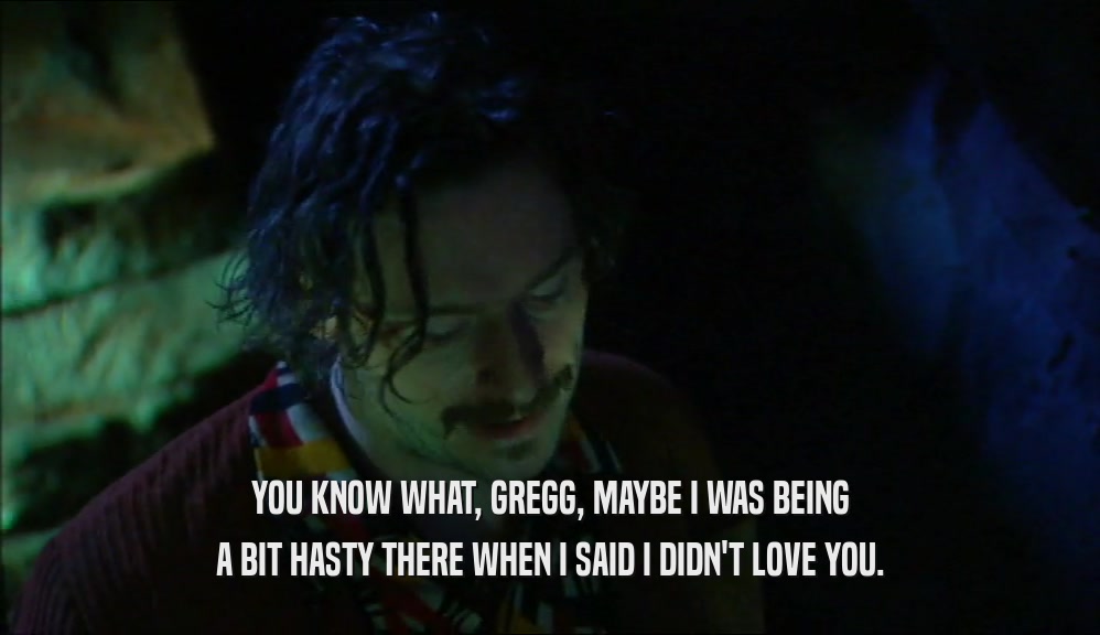 YOU KNOW WHAT, GREGG, MAYBE I WAS BEING A BIT HASTY THERE WHEN I SAID I DIDN'T LOVE YOU. 