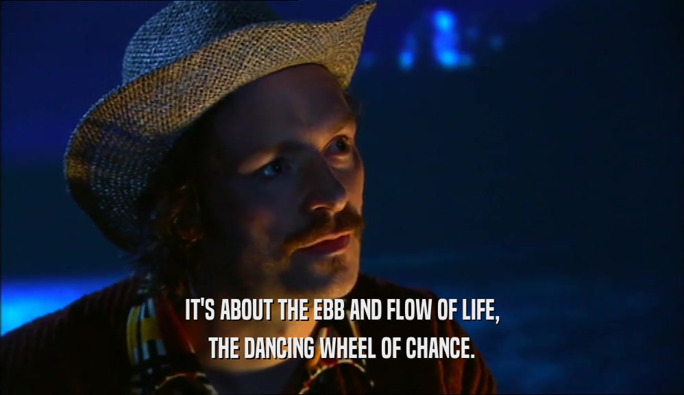 IT'S ABOUT THE EBB AND FLOW OF LIFE, THE DANCING WHEEL OF CHANCE. 