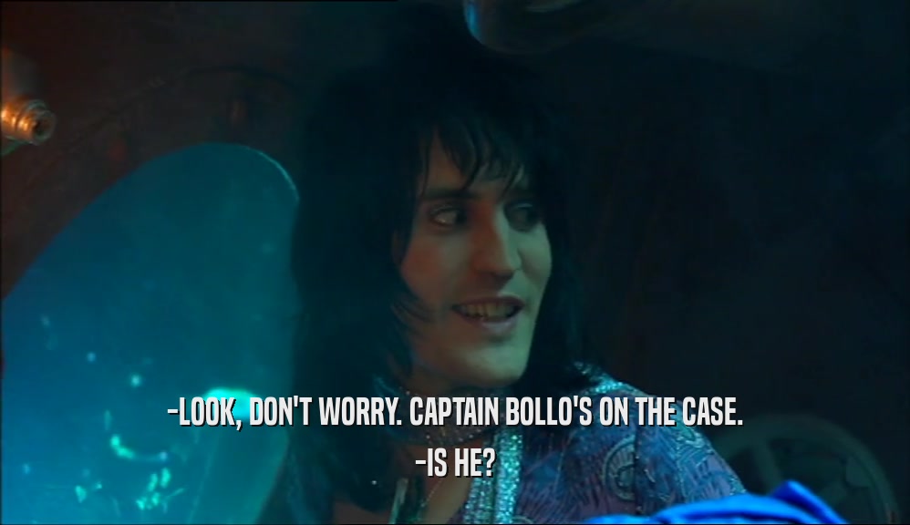 -LOOK, DON'T WORRY. CAPTAIN BOLLO'S ON THE CASE. -IS HE? 