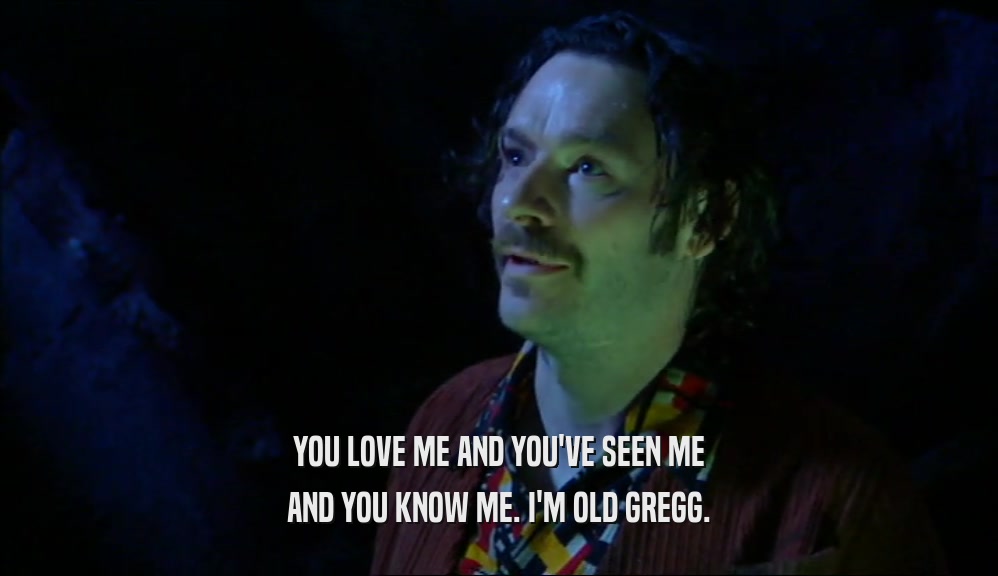 YOU LOVE ME AND YOU'VE SEEN ME AND YOU KNOW ME. I'M OLD GREGG. 