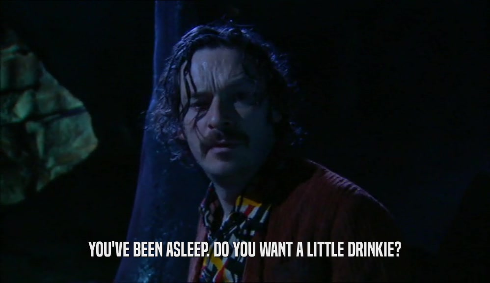 YOU'VE BEEN ASLEEP. DO YOU WANT A LITTLE DRINKIE?
  