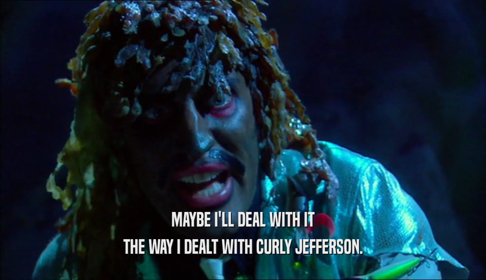 MAYBE I'LL DEAL WITH IT THE WAY I DEALT WITH CURLY JEFFERSON. 