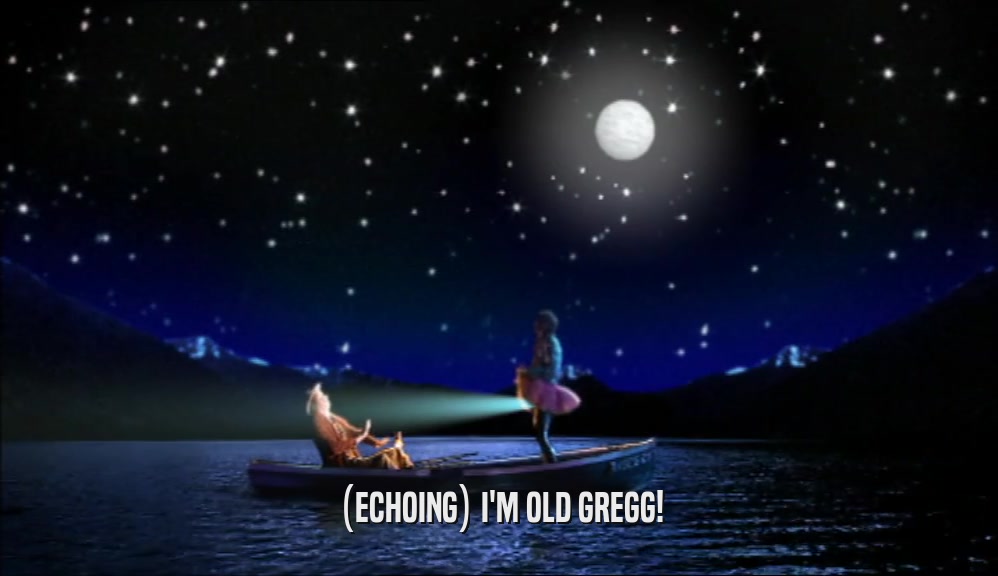 (ECHOING) I'M OLD GREGG!  