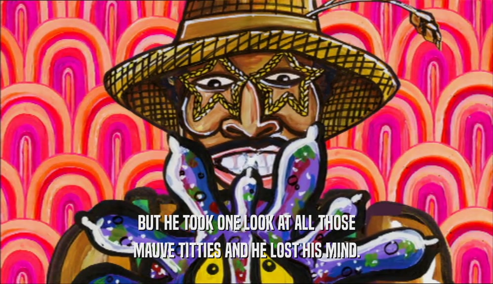 BUT HE TOOK ONE LOOK AT ALL THOSE MAUVE TITTIES AND HE LOST HIS MIND. 