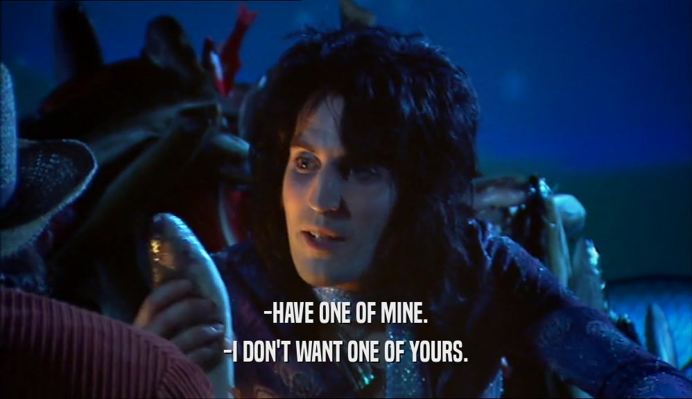 -HAVE ONE OF MINE. -I DON'T WANT ONE OF YOURS. 
