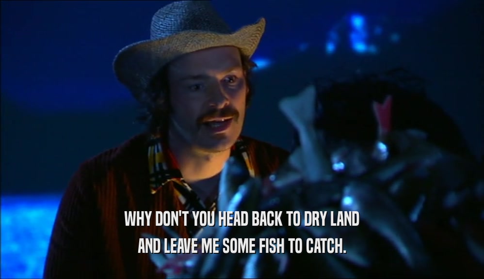WHY DON'T YOU HEAD BACK TO DRY LAND AND LEAVE ME SOME FISH TO CATCH. 