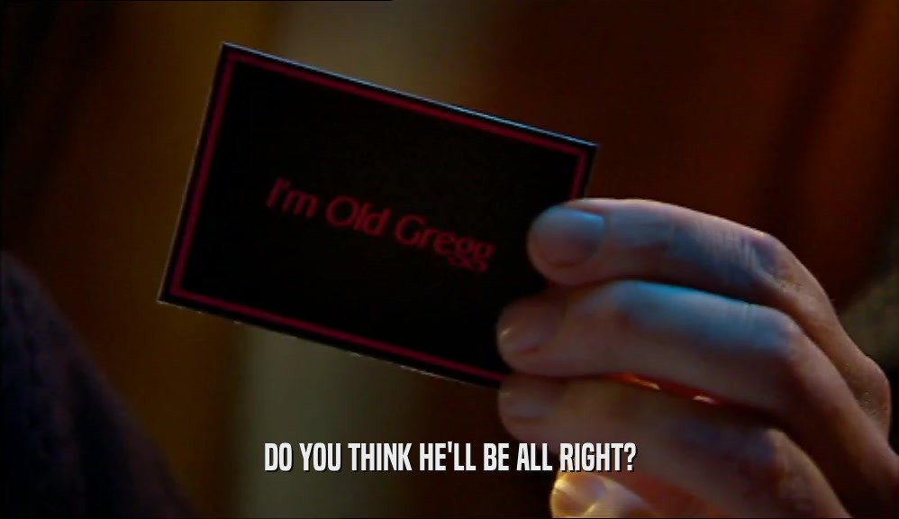 DO YOU THINK HE'LL BE ALL RIGHT?  