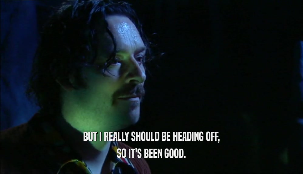 BUT I REALLY SHOULD BE HEADING OFF, SO IT'S BEEN GOOD. 