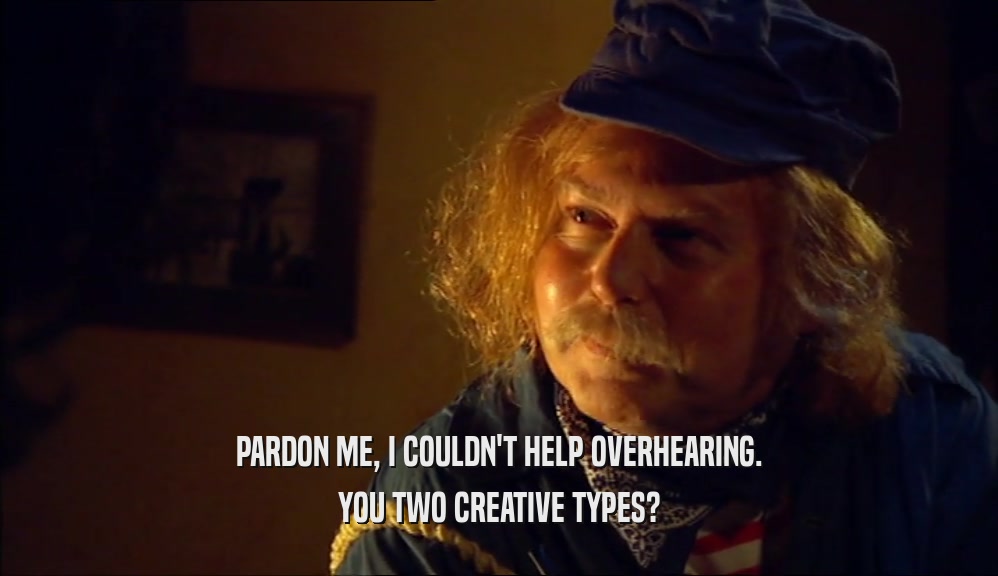 PARDON ME, I COULDN'T HELP OVERHEARING. YOU TWO CREATIVE TYPES? 