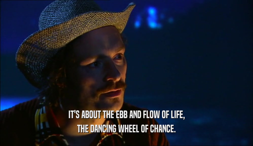 IT'S ABOUT THE EBB AND FLOW OF LIFE, THE DANCING WHEEL OF CHANCE. 