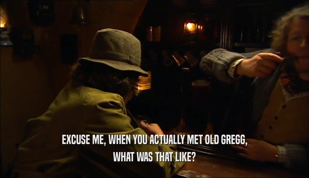 EXCUSE ME, WHEN YOU ACTUALLY MET OLD GREGG, WHAT WAS THAT LIKE? 