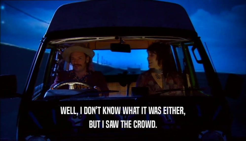 WELL, I DON'T KNOW WHAT IT WAS EITHER, BUT I SAW THE CROWD. 