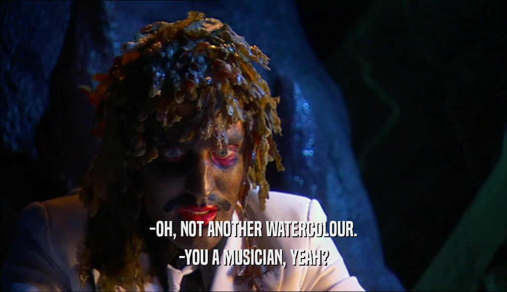 -OH, NOT ANOTHER WATERCOLOUR. -YOU A MUSICIAN, YEAH? 