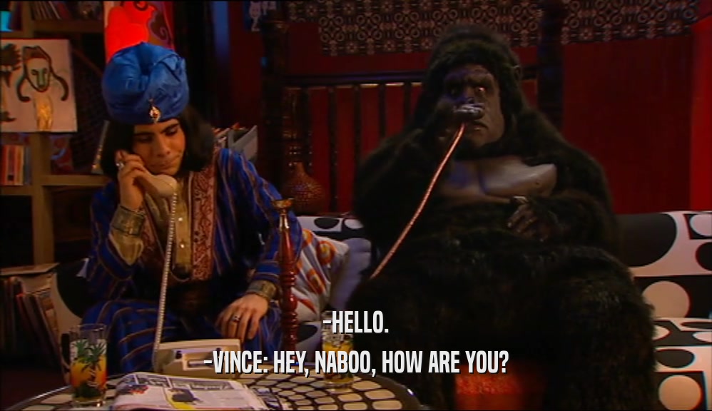 -HELLO. -VINCE: HEY, NABOO, HOW ARE YOU? 