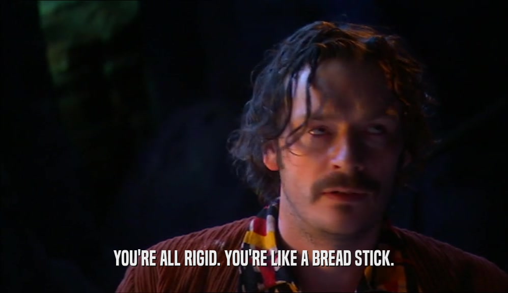 YOU'RE ALL RIGID. YOU'RE LIKE A BREAD STICK.
  