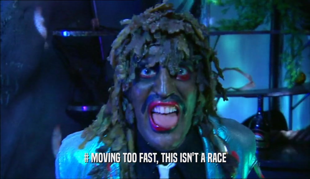 # MOVING TOO FAST, THIS ISN'T A RACE  