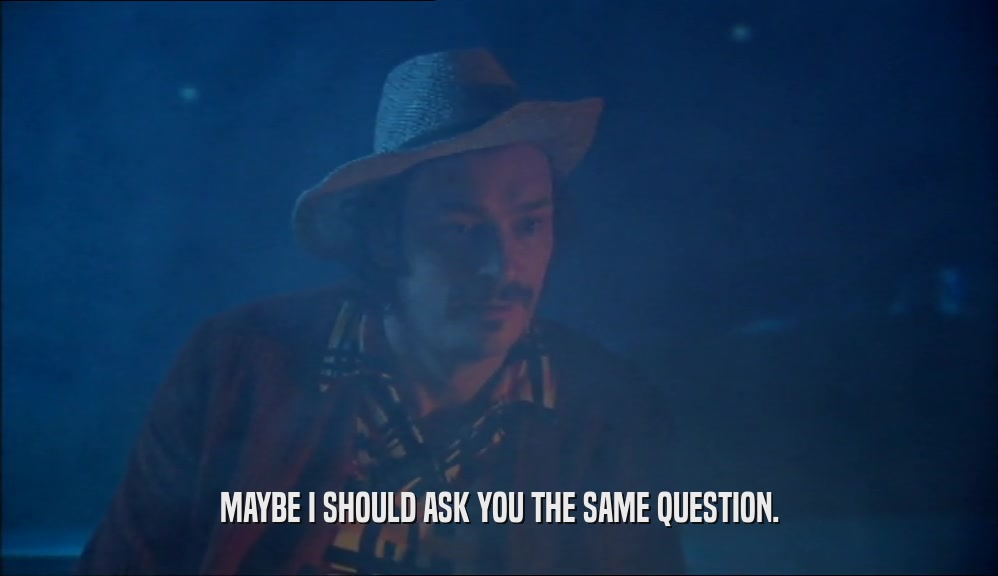 MAYBE I SHOULD ASK YOU THE SAME QUESTION.  