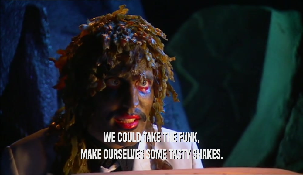 WE COULD TAKE THE FUNK, MAKE OURSELVES SOME TASTY SHAKES. 