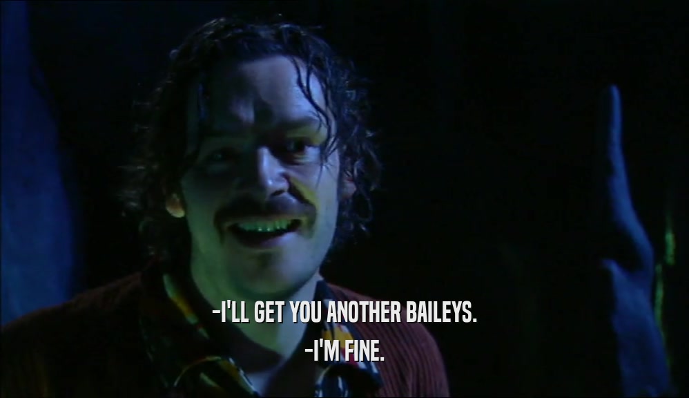 -I'LL GET YOU ANOTHER BAILEYS. -I'M FINE. 