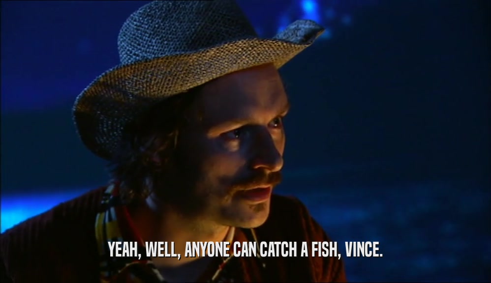 YEAH, WELL, ANYONE CAN CATCH A FISH, VINCE.  