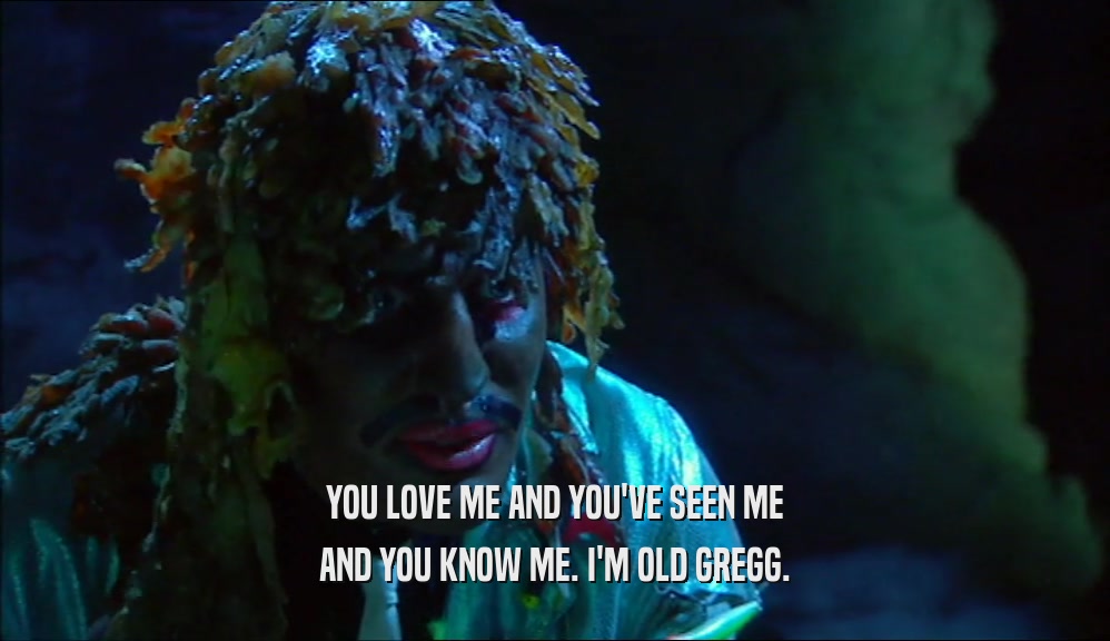 YOU LOVE ME AND YOU'VE SEEN ME AND YOU KNOW ME. I'M OLD GREGG. 