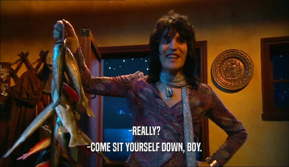 -REALLY? -COME SIT YOURSELF DOWN, BOY. 