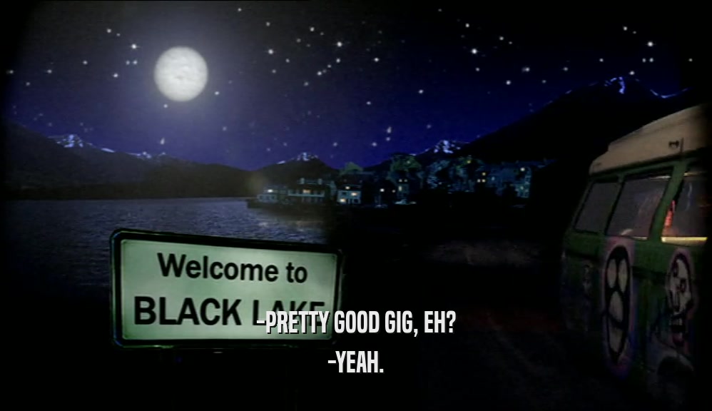 -PRETTY GOOD GIG, EH? -YEAH. 