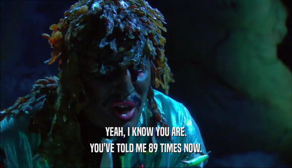 YEAH, I KNOW YOU ARE. YOU'VE TOLD ME 89 TIMES NOW. 