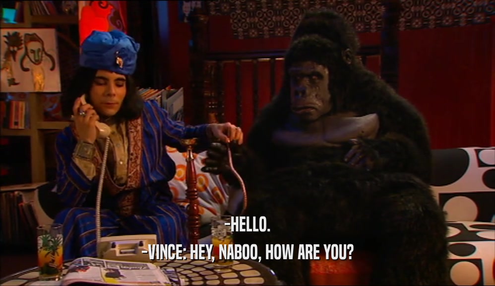 -HELLO. -VINCE: HEY, NABOO, HOW ARE YOU? 
