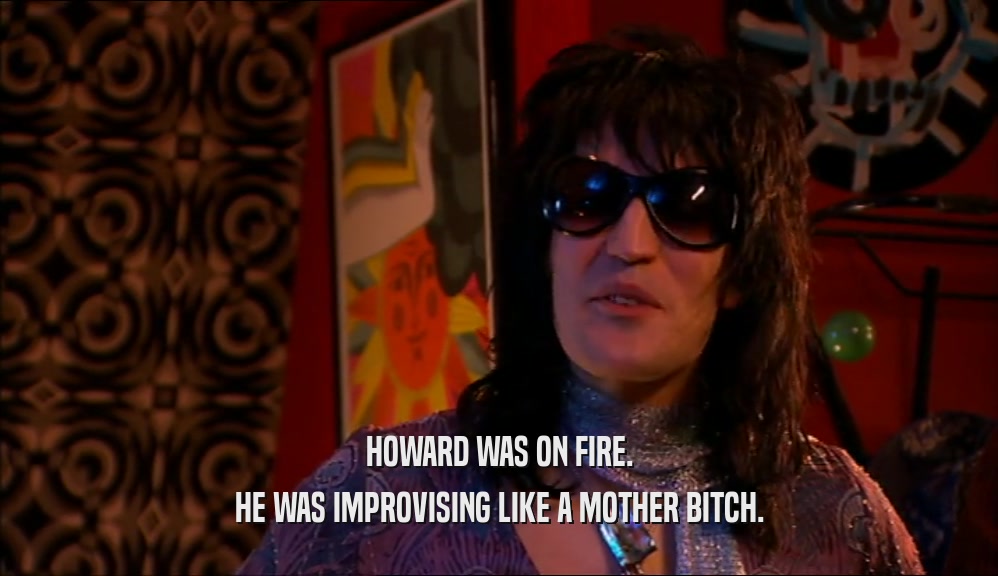 HOWARD WAS ON FIRE. HE WAS IMPROVISING LIKE A MOTHER BITCH. 