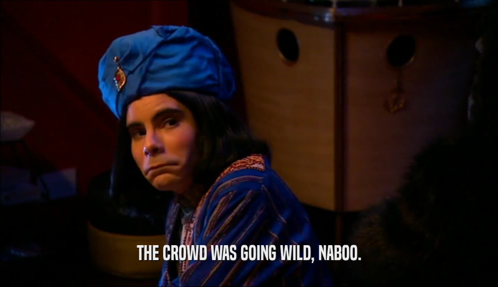THE CROWD WAS GOING WILD, NABOO.  