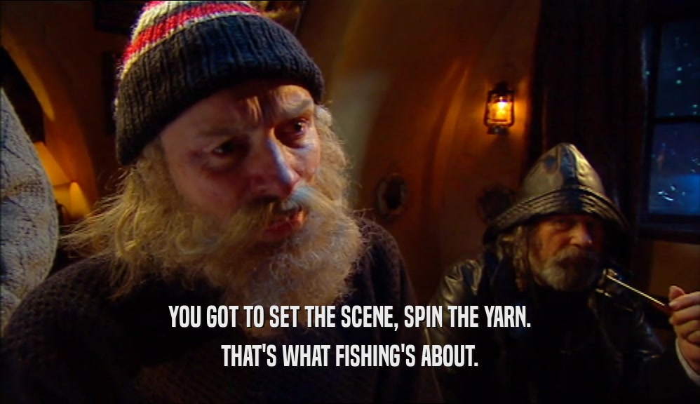 YOU GOT TO SET THE SCENE, SPIN THE YARN. THAT'S WHAT FISHING'S ABOUT. 