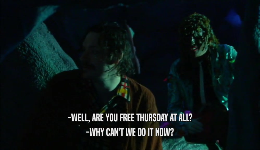 -WELL, ARE YOU FREE THURSDAY AT ALL? -WHY CAN'T WE DO IT NOW? 