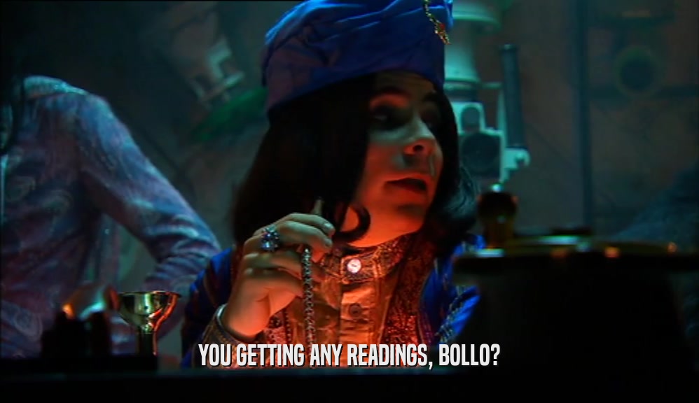 YOU GETTING ANY READINGS, BOLLO?  