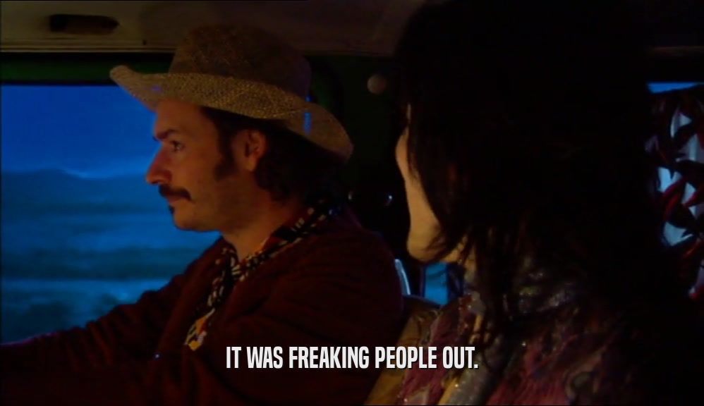 IT WAS FREAKING PEOPLE OUT.  