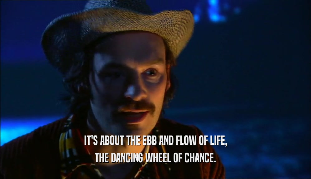 IT'S ABOUT THE EBB AND FLOW OF LIFE, THE DANCING WHEEL OF CHANCE. 