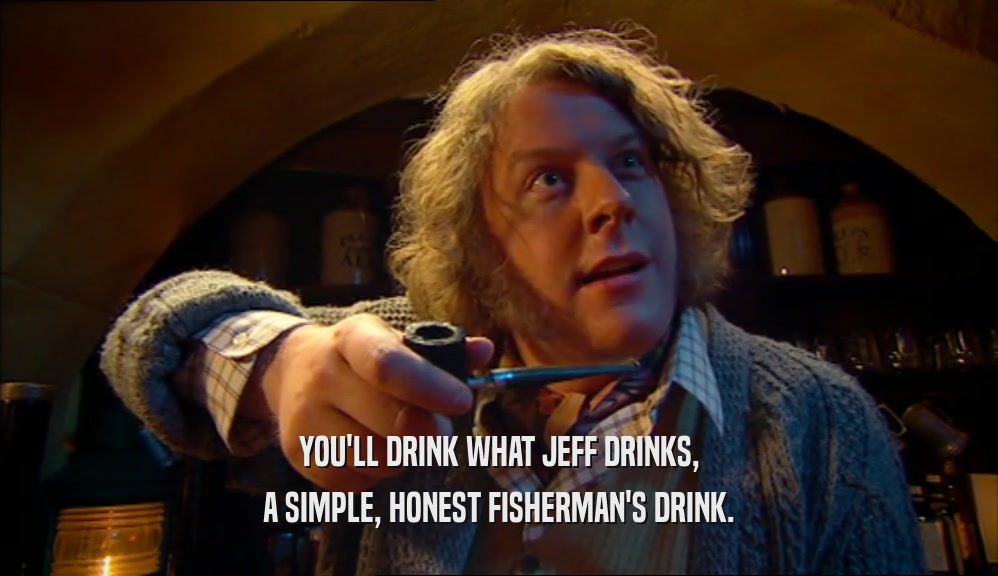 YOU'LL DRINK WHAT JEFF DRINKS, A SIMPLE, HONEST FISHERMAN'S DRINK. 