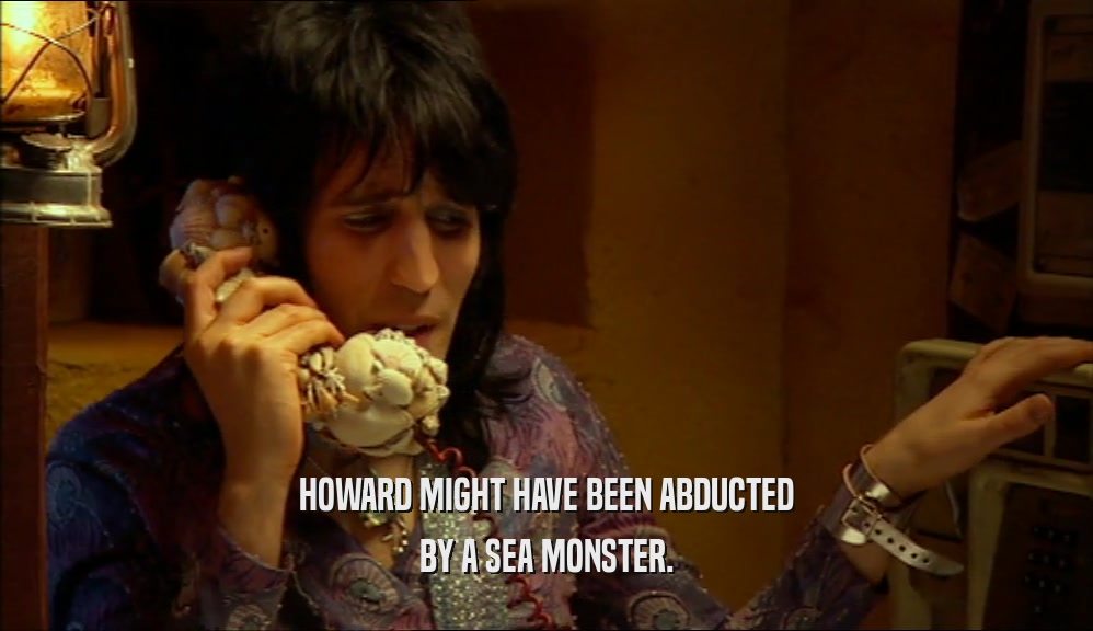 HOWARD MIGHT HAVE BEEN ABDUCTED
 BY A SEA MONSTER.
 