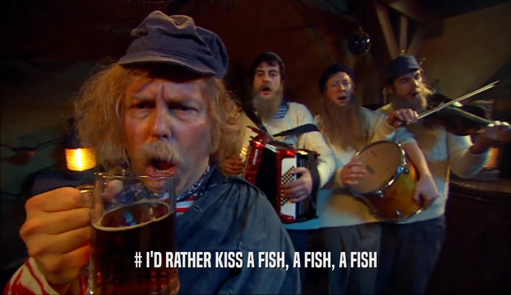 # I'D RATHER KISS A FISH, A FISH, A FISH  