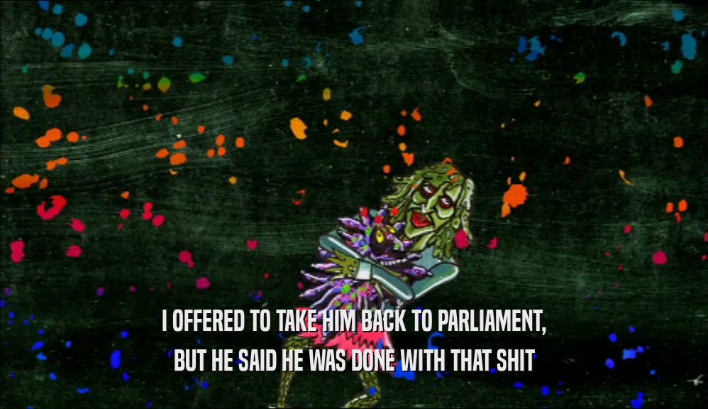 I OFFERED TO TAKE HIM BACK TO PARLIAMENT, BUT HE SAID HE WAS DONE WITH THAT SHIT 