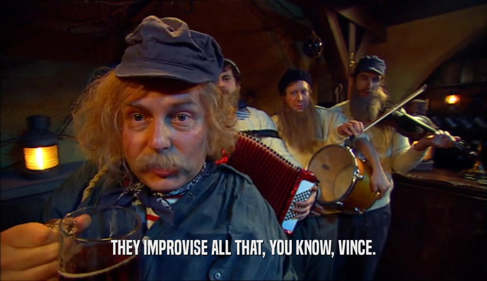 THEY IMPROVISE ALL THAT, YOU KNOW, VINCE.  