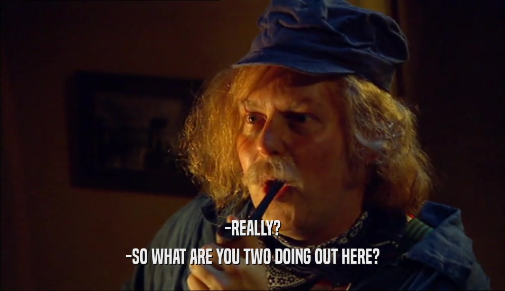 -REALLY? -SO WHAT ARE YOU TWO DOING OUT HERE? 