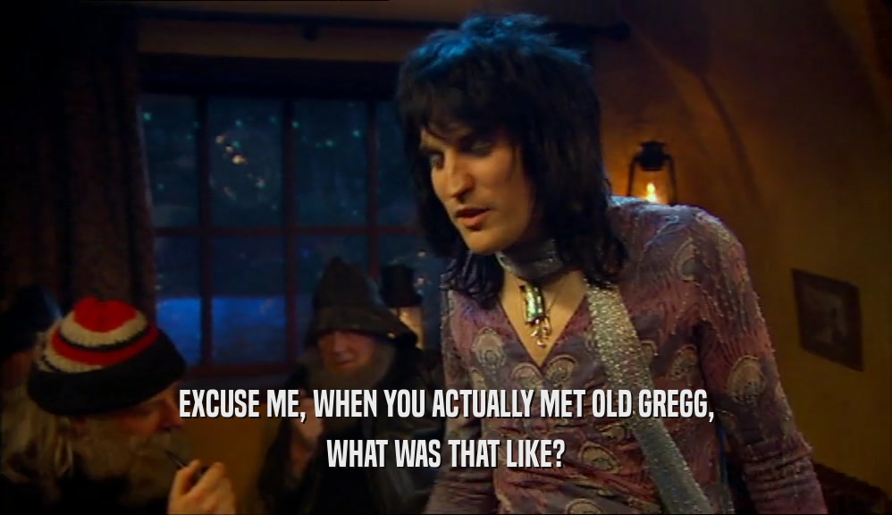 EXCUSE ME, WHEN YOU ACTUALLY MET OLD GREGG, WHAT WAS THAT LIKE? 