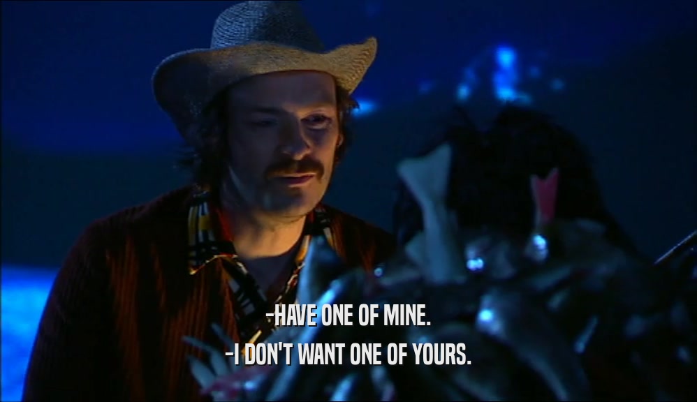 -HAVE ONE OF MINE. -I DON'T WANT ONE OF YOURS. 
