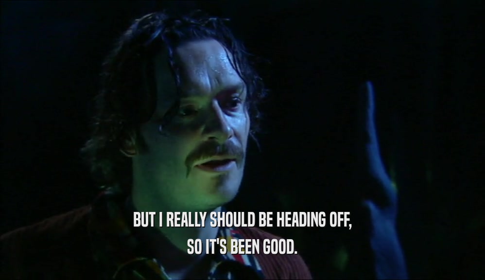 BUT I REALLY SHOULD BE HEADING OFF, SO IT'S BEEN GOOD. 