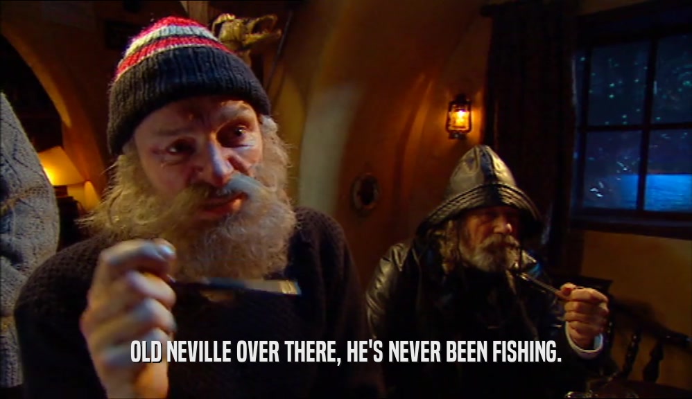 OLD NEVILLE OVER THERE, HE'S NEVER BEEN FISHING.  
