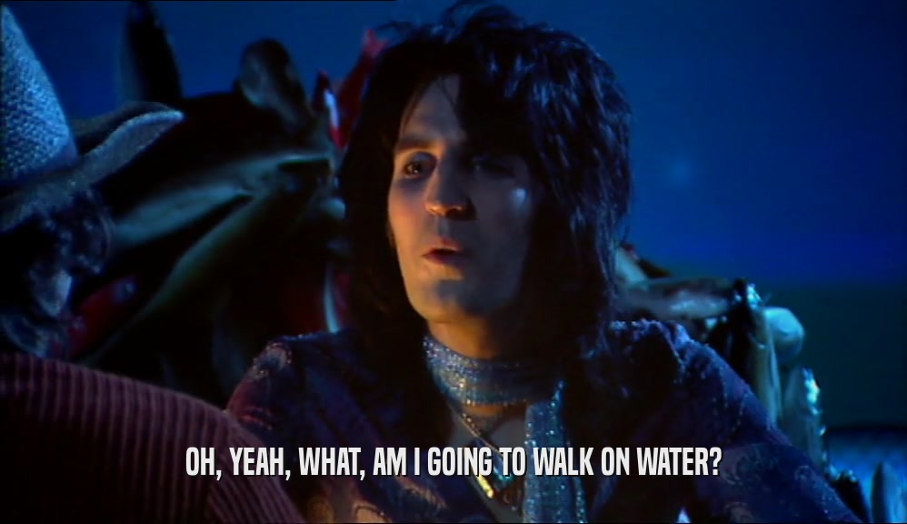 OH, YEAH, WHAT, AM I GOING TO WALK ON WATER?  