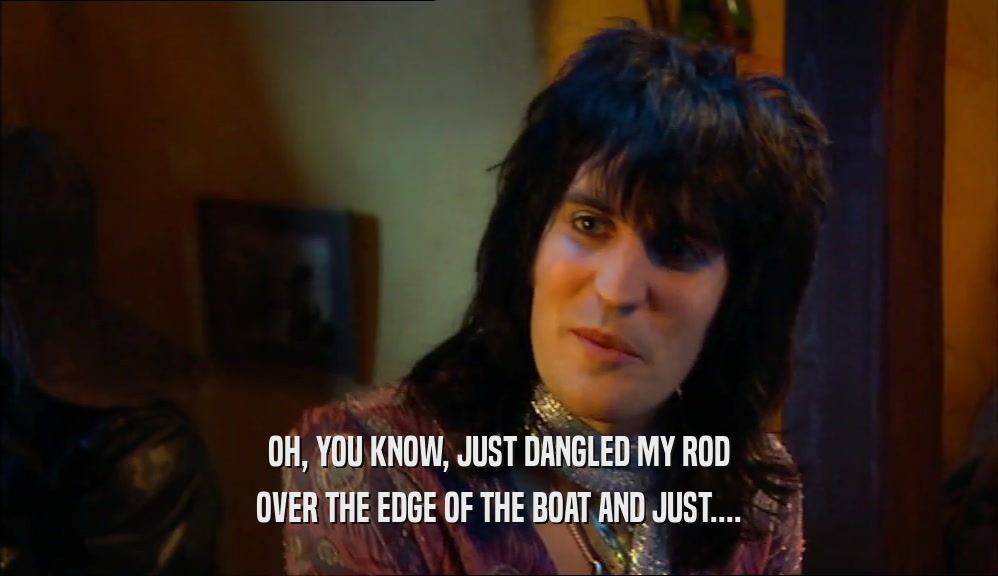 OH, YOU KNOW, JUST DANGLED MY ROD OVER THE EDGE OF THE BOAT AND JUST.... 