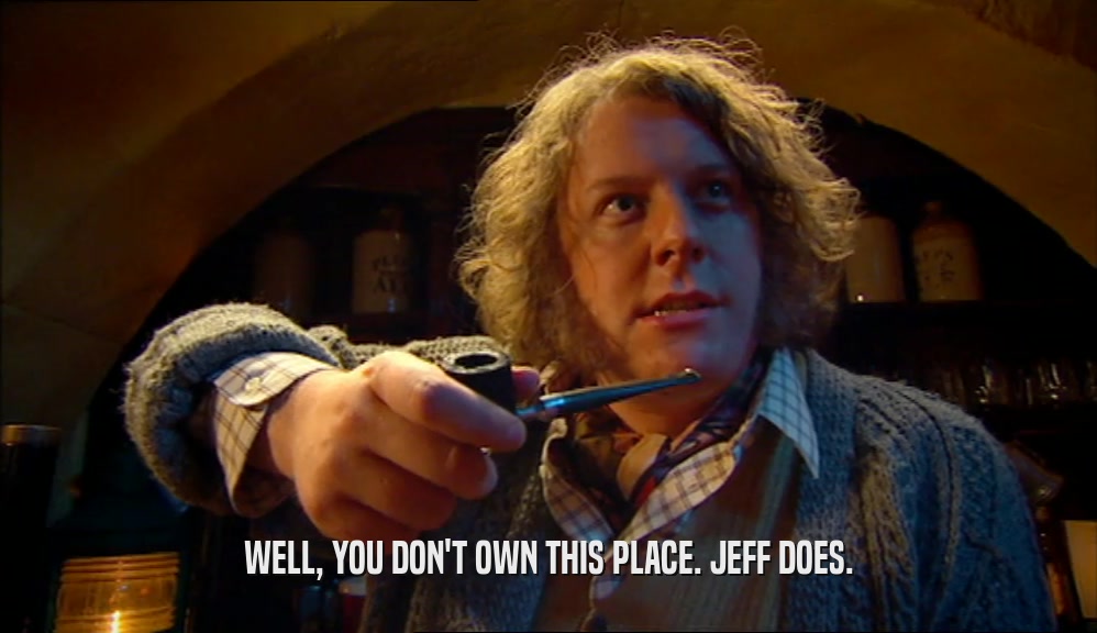 WELL, YOU DON'T OWN THIS PLACE. JEFF DOES.  