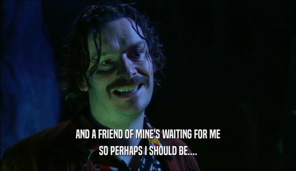 AND A FRIEND OF MINE'S WAITING FOR ME SO PERHAPS I SHOULD BE.... 